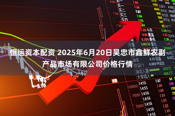 恒运资本配资 2025年6月20日吴忠市鑫鲜农副产品市场有限公司价格行情