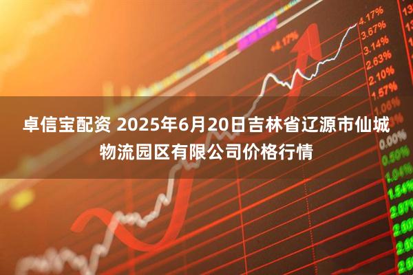 卓信宝配资 2025年6月20日吉林省辽源市仙城物流园区有限公司价格行情