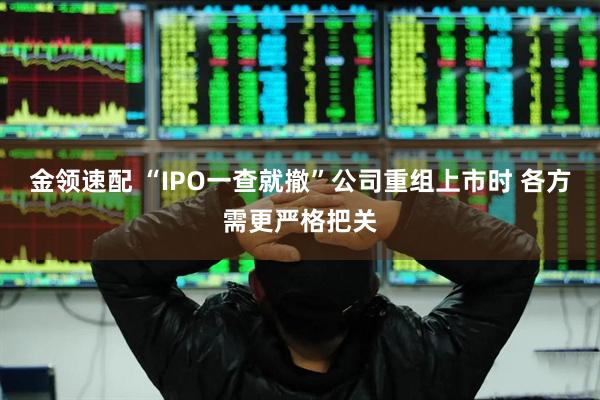 金领速配 “IPO一查就撤”公司重组上市时 各方需更严格把关
