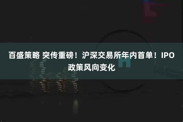 百盛策略 突传重磅！沪深交易所年内首单！IPO政策风向变化