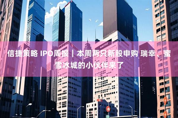 信捷策略 IPO周报｜本周两只新股申购 瑞幸、蜜雪冰城的小伙伴来了