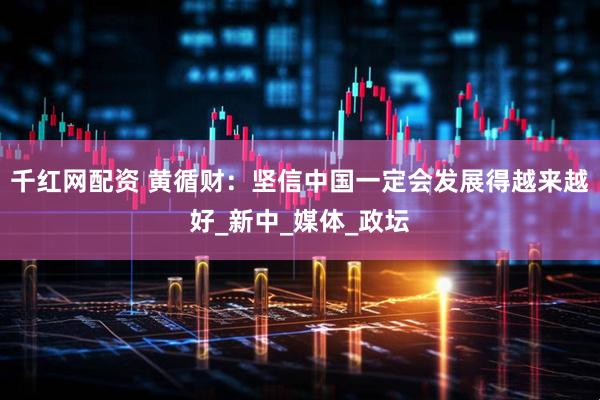 千红网配资 黄循财：坚信中国一定会发展得越来越好_新中_媒体_政坛