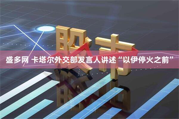 盛多网 卡塔尔外交部发言人讲述“以伊停火之前”