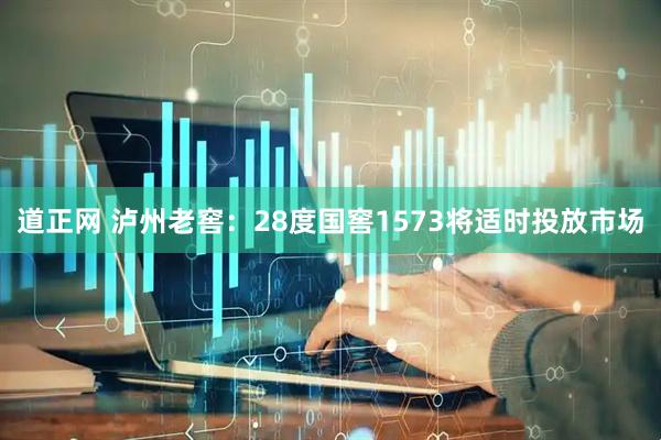 道正网 泸州老窖：28度国窖1573将适时投放市场