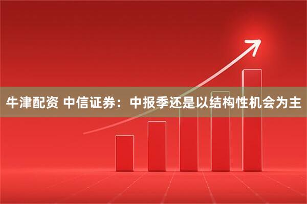 牛津配资 中信证券：中报季还是以结构性机会为主