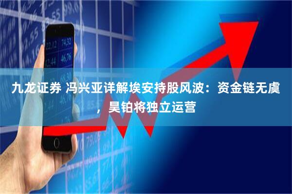 九龙证券 冯兴亚详解埃安持股风波：资金链无虞，昊铂将独立运营