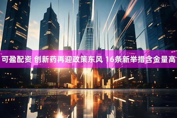 可盈配资 创新药再迎政策东风 16条新举措含金量高