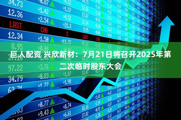 巨人配资 兴欣新材：7月21日将召开2025年第二次临时股东大会