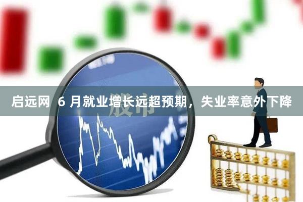 启远网  6 月就业增长远超预期，失业率意外下降