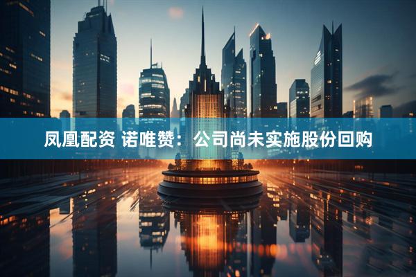 凤凰配资 诺唯赞：公司尚未实施股份回购