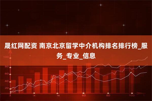 晟红网配资 南京北京留学中介机构排名排行榜_服务_专业_信息