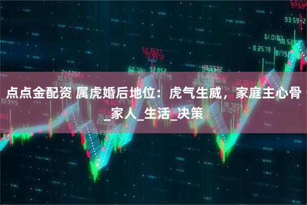 点点金配资 属虎婚后地位：虎气生威，家庭主心骨_家人_生活_决策