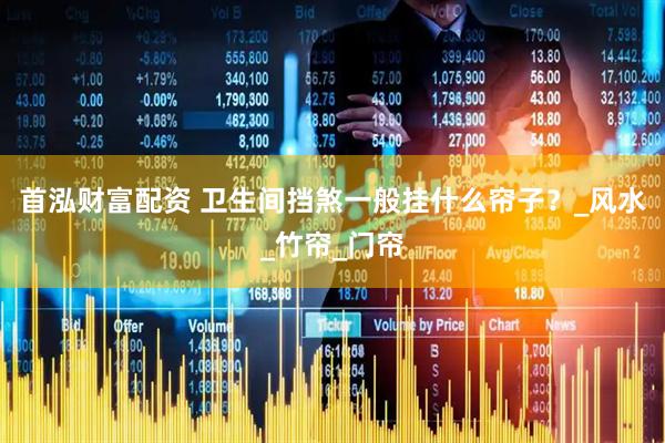 首泓财富配资 卫生间挡煞一般挂什么帘子？_风水_竹帘_门帘