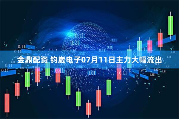 金鼎配资 钧崴电子07月11日主力大幅流出