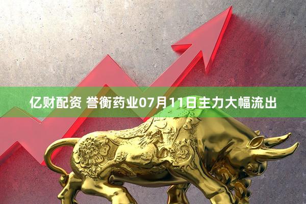亿财配资 誉衡药业07月11日主力大幅流出