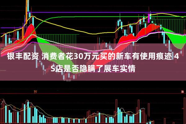 银丰配资 消费者花30万元买的新车有使用痕迹 4S店是否隐瞒了展车实情