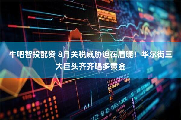 牛吧智投配资 8月关税威胁迫在眉睫！华尔街三大巨头齐齐唱多黄金