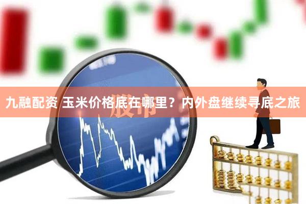 九融配资 玉米价格底在哪里？内外盘继续寻底之旅