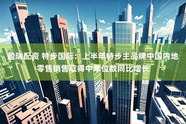 盈瑞配资 特步国际：上半年特步主品牌中国内地零售销售取得中单位数同比增长
