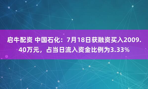启牛配资 中国石化：7月18日获融资买入2009.40万元，占当日流入资金比例为3.33%