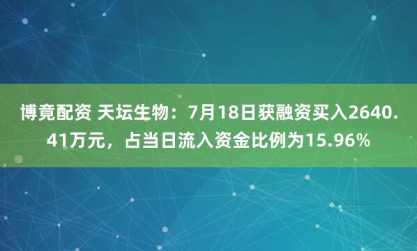 博竟配资 天坛生物：7月18日获融资买入2640.41万元，占当日流入资金比例为15.96%