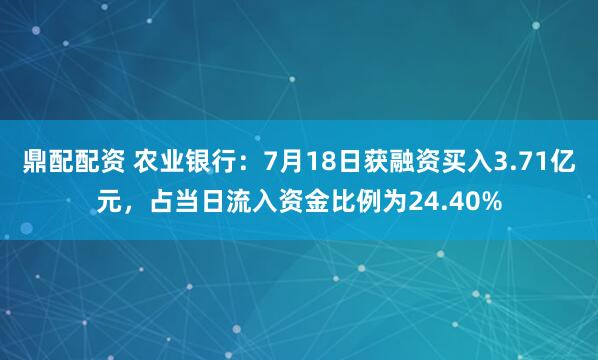 鼎配配资 农业银行：7月18日获融资买入3.71亿元，占当日流入资金比例为24.40%
