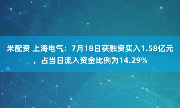 米配资 上海电气：7月18日获融资买入1.58亿元，占当日流入资金比例为14.29%