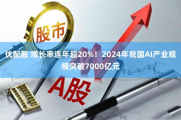 优配股 增长率连年超20%！2024年我国AI产业规模突破7000亿元