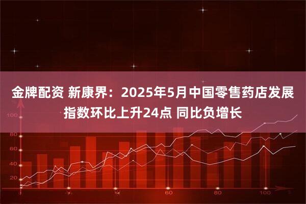 金牌配资 新康界：2025年5月中国零售药店发展指数环比上升24点 同比负增长