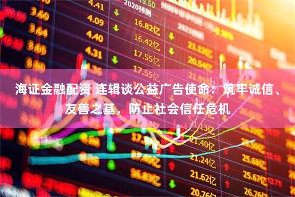 海证金融配资 连辑谈公益广告使命：筑牢诚信、友善之基，防止社会信任危机