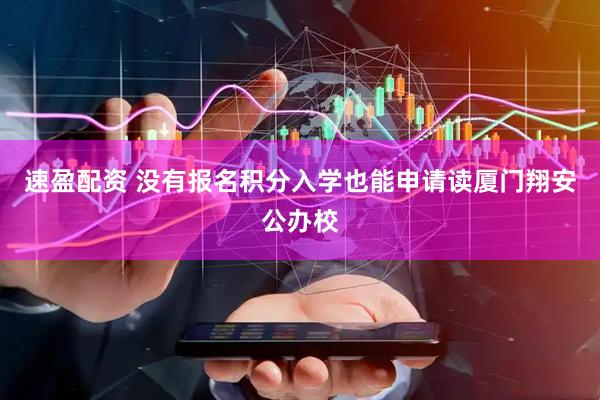 速盈配资 没有报名积分入学也能申请读厦门翔安公办校