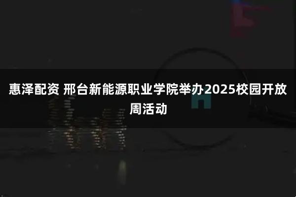 惠泽配资 邢台新能源职业学院举办2025校园开放周活动