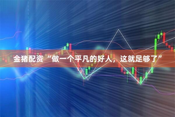 金猪配资 “做一个平凡的好人，这就足够了”