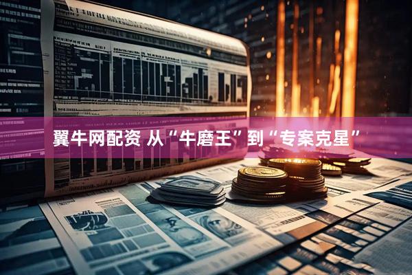 翼牛网配资 从“牛磨王”到“专案克星”