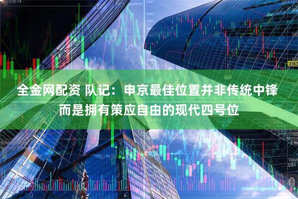 全金网配资 队记：申京最佳位置并非传统中锋 而是拥有策应自由的现代四号位