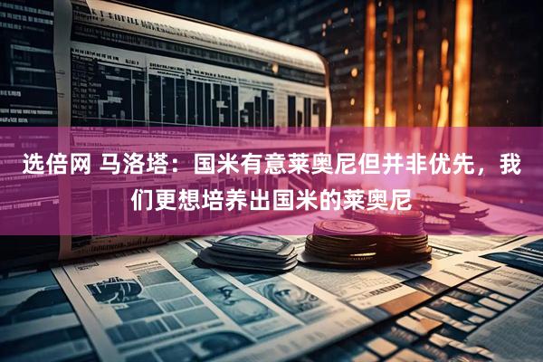 选倍网 马洛塔：国米有意莱奥尼但并非优先，我们更想培养出国米的莱奥尼