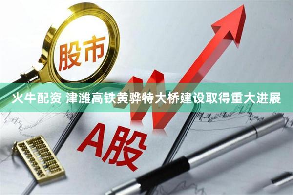 火牛配资 津潍高铁黄骅特大桥建设取得重大进展