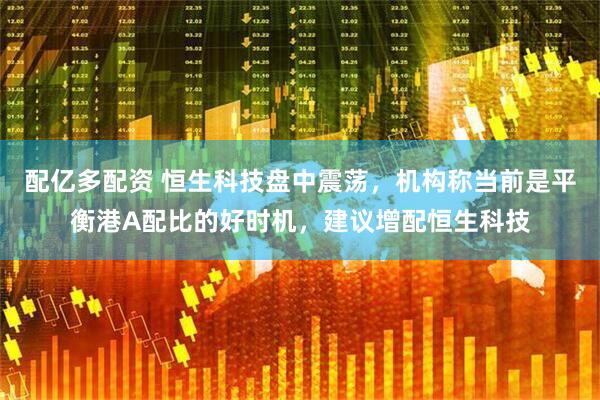 配亿多配资 恒生科技盘中震荡，机构称当前是平衡港A配比的好时机，建议增配恒生科技
