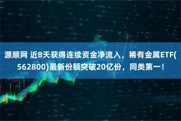 源顺网 近8天获得连续资金净流入，稀有金属ETF(562800)最新份额突破20亿份，同类第一！
