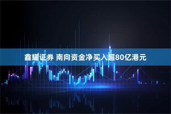 鑫耀证券 南向资金净买入超80亿港元