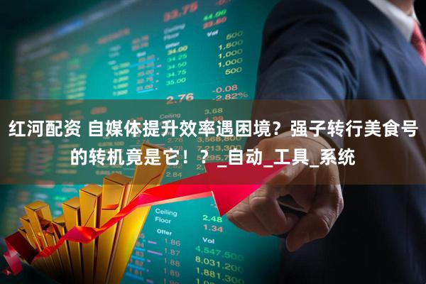 红河配资 自媒体提升效率遇困境？强子转行美食号的转机竟是它！？_自动_工具_系统