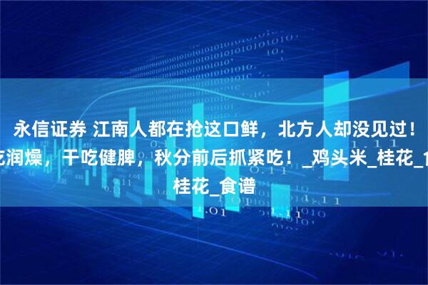 永信证券 江南人都在抢这口鲜，北方人却没见过！鲜吃润燥，干吃健脾，秋分前后抓紧吃！_鸡头米_桂花_食谱