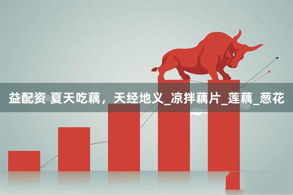 益配资 夏天吃藕，天经地义_凉拌藕片_莲藕_葱花