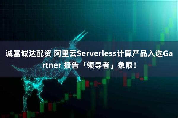 诚富诚达配资 阿里云Serverless计算产品入选Gartner 报告「领导者」象限！