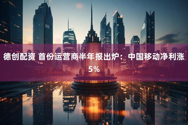 德创配资 首份运营商半年报出炉：中国移动净利涨5%