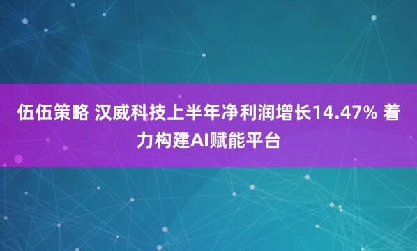 伍伍策略 汉威科技上半年净利润增长14.47% 着力构建AI赋能平台