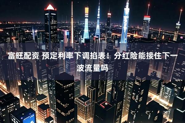 富旺配资 预定利率下调掐表！分红险能接住下一波流量吗