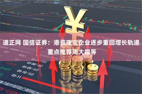 道正网 国信证券：港资珠宝企业逐步重回增长轨道 重点推荐周大福等