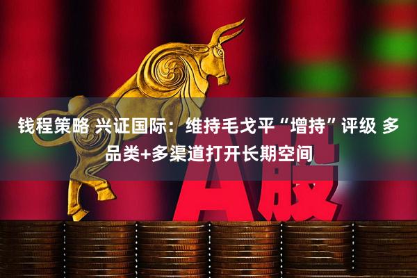 钱程策略 兴证国际：维持毛戈平“增持”评级 多品类+多渠道打开长期空间