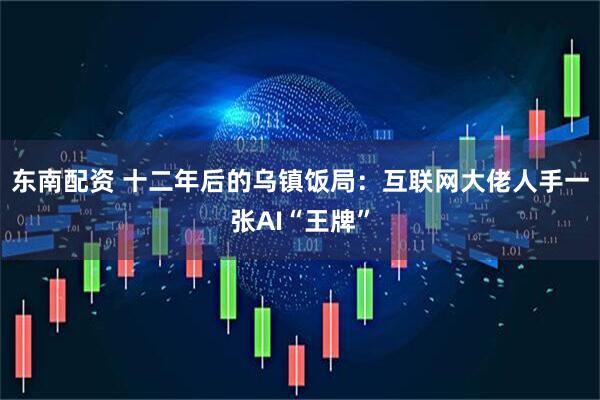 东南配资 十二年后的乌镇饭局：互联网大佬人手一张AI“王牌”